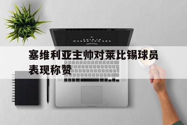 关于塞维利亚主帅对莱比锡球员表现称赞的信息