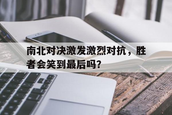 南北对决激发激烈对抗，胜者会笑到最后吗？的简单介绍