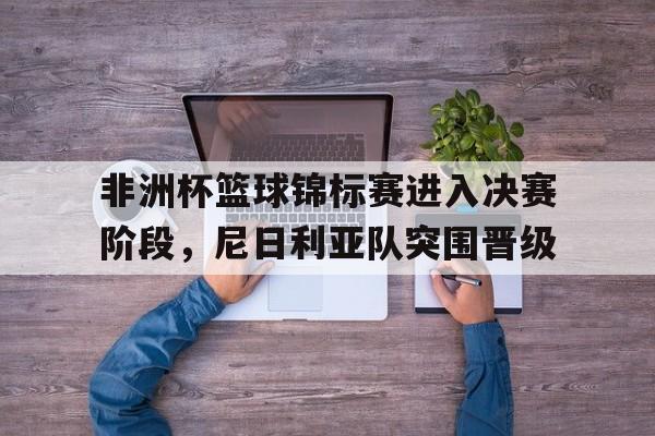包含非洲杯篮球锦标赛进入决赛阶段，尼日利亚队突围晋级的词条
